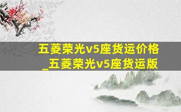 五菱荣光v5座货运价格_五菱荣光v5座货运版