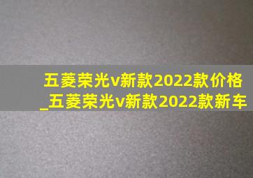 五菱荣光v新款2022款价格_五菱荣光v新款2022款新车