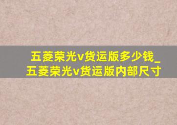 五菱荣光v货运版多少钱_五菱荣光v货运版内部尺寸