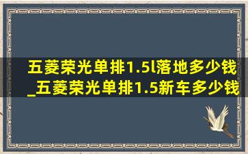 五菱荣光单排1.5l落地多少钱_五菱荣光单排1.5新车多少钱