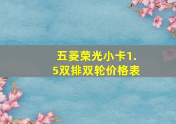 五菱荣光小卡1.5双排双轮价格表