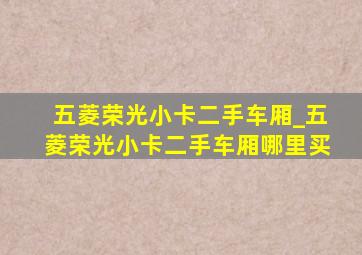 五菱荣光小卡二手车厢_五菱荣光小卡二手车厢哪里买