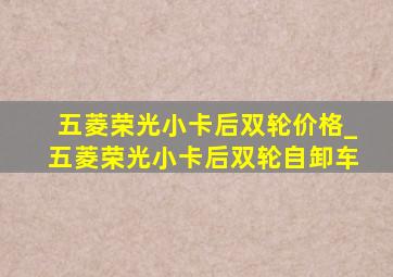 五菱荣光小卡后双轮价格_五菱荣光小卡后双轮自卸车