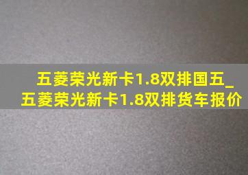 五菱荣光新卡1.8双排国五_五菱荣光新卡1.8双排货车报价