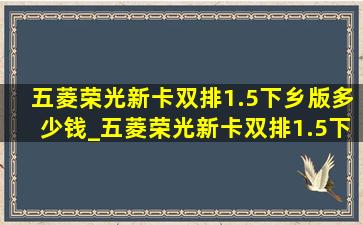 五菱荣光新卡双排1.5下乡版多少钱_五菱荣光新卡双排1.5下乡版