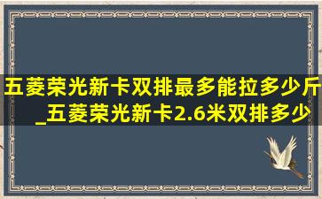 五菱荣光新卡双排最多能拉多少斤_五菱荣光新卡2.6米双排多少钱