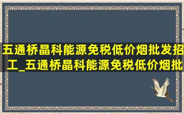 五通桥晶科能源(免税低价烟批发)招工_五通桥晶科能源(免税低价烟批发)招聘