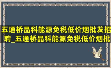 五通桥晶科能源(免税低价烟批发)招聘_五通桥晶科能源(免税低价烟批发)招聘信息