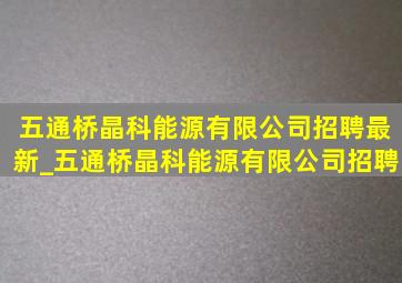 五通桥晶科能源有限公司招聘最新_五通桥晶科能源有限公司招聘