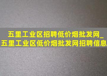 五里工业区招聘(低价烟批发网)_五里工业区(低价烟批发网)招聘信息