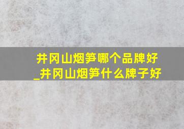 井冈山烟笋哪个品牌好_井冈山烟笋什么牌子好