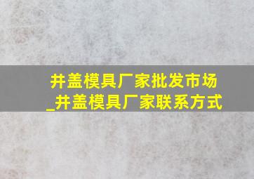 井盖模具厂家批发市场_井盖模具厂家联系方式