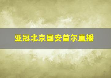 亚冠北京国安首尔直播