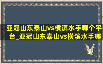 亚冠山东泰山vs横滨水手哪个平台_亚冠山东泰山vs横滨水手哪里能看