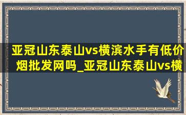 亚冠山东泰山vs横滨水手有(低价烟批发网)吗_亚冠山东泰山vs横滨水手第二回合