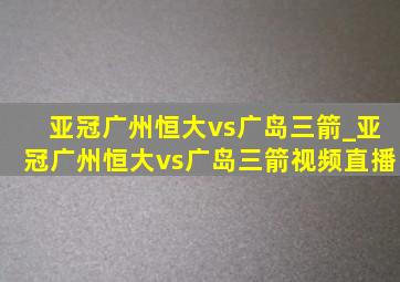 亚冠广州恒大vs广岛三箭_亚冠广州恒大vs广岛三箭视频直播