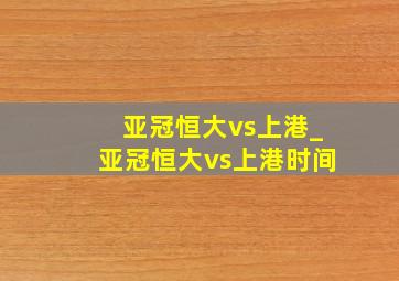 亚冠恒大vs上港_亚冠恒大vs上港时间