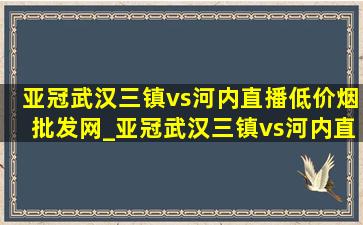 亚冠武汉三镇vs河内直播(低价烟批发网)_亚冠武汉三镇vs河内直播