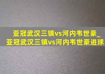 亚冠武汉三镇vs河内韦世豪_亚冠武汉三镇vs河内韦世豪进球