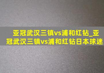 亚冠武汉三镇vs浦和红钻_亚冠武汉三镇vs浦和红钻日本球迷