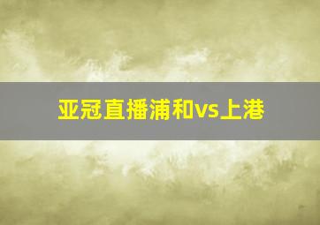 亚冠直播浦和vs上港