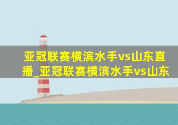 亚冠联赛横滨水手vs山东直播_亚冠联赛横滨水手vs山东