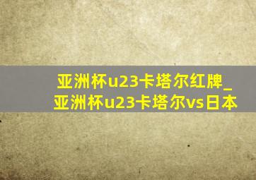 亚洲杯u23卡塔尔红牌_亚洲杯u23卡塔尔vs日本