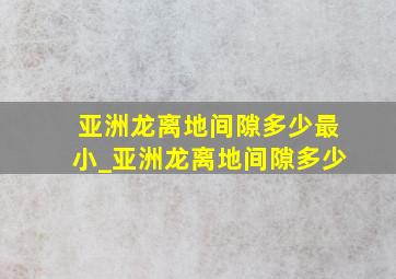 亚洲龙离地间隙多少最小_亚洲龙离地间隙多少