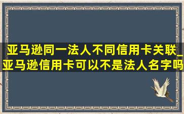 亚马逊同一法人不同信用卡关联_亚马逊信用卡可以不是法人名字吗