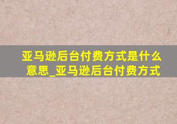 亚马逊后台付费方式是什么意思_亚马逊后台付费方式