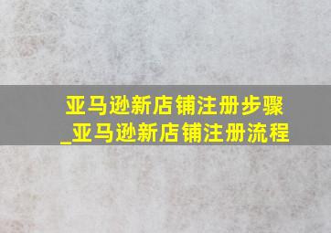 亚马逊新店铺注册步骤_亚马逊新店铺注册流程