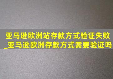 亚马逊欧洲站存款方式验证失败_亚马逊欧洲存款方式需要验证吗