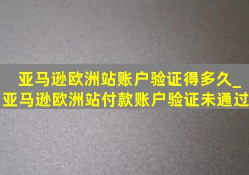 亚马逊欧洲站账户验证得多久_亚马逊欧洲站付款账户验证未通过