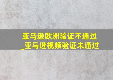 亚马逊欧洲验证不通过_亚马逊视频验证未通过