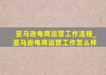 亚马逊电商运营工作流程_亚马逊电商运营工作怎么样