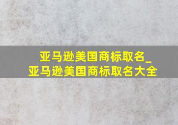 亚马逊美国商标取名_亚马逊美国商标取名大全