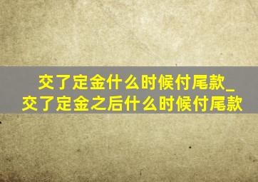 交了定金什么时候付尾款_交了定金之后什么时候付尾款