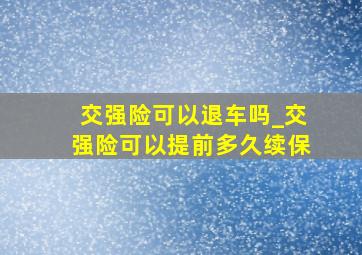 交强险可以退车吗_交强险可以提前多久续保