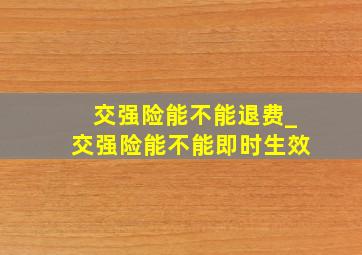 交强险能不能退费_交强险能不能即时生效