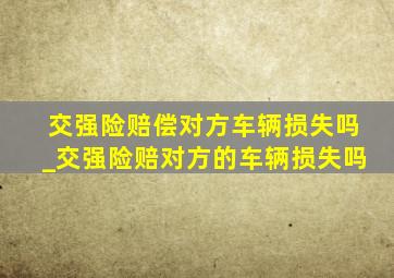 交强险赔偿对方车辆损失吗_交强险赔对方的车辆损失吗