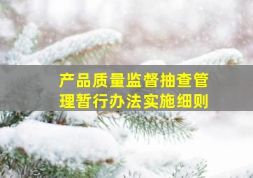 产品质量监督抽查管理暂行办法实施细则