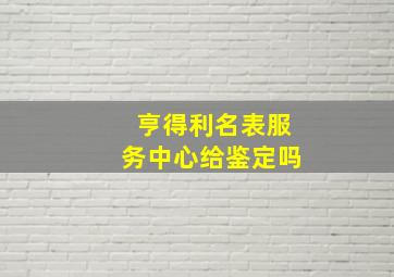 亨得利名表服务中心给鉴定吗