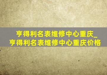 亨得利名表维修中心重庆_亨得利名表维修中心重庆价格