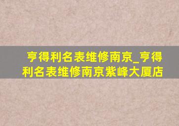 亨得利名表维修南京_亨得利名表维修南京紫峰大厦店