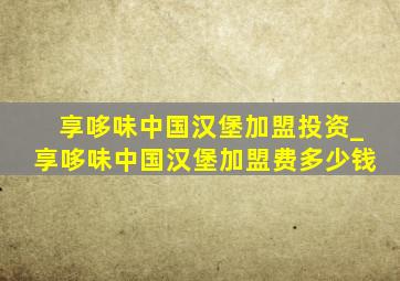 享哆味中国汉堡加盟投资_享哆味中国汉堡加盟费多少钱