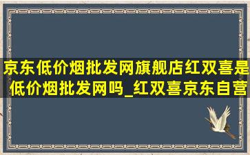 京东(低价烟批发网)旗舰店红双喜是(低价烟批发网)吗_红双喜京东自营专卖店