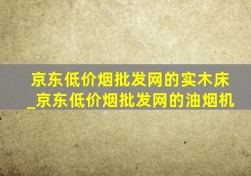 京东(低价烟批发网)的实木床_京东(低价烟批发网)的油烟机