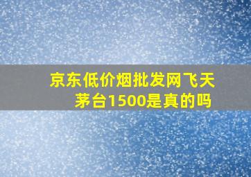 京东(低价烟批发网)飞天茅台1500是真的吗