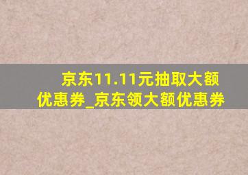 京东11.11元抽取大额优惠券_京东领大额优惠券