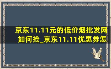 京东11.11元的(低价烟批发网)如何抢_京东11.11优惠券怎么领